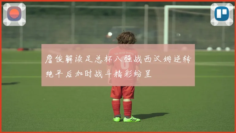 詹俊解读足总杯八强战西汉姆逆转绝平后加时战斗精彩纷呈