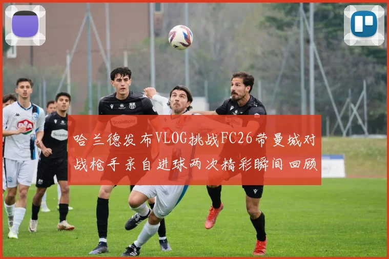 哈兰德发布VLOG挑战FC26带曼城对战枪手亲自进球两次精彩瞬间回顾