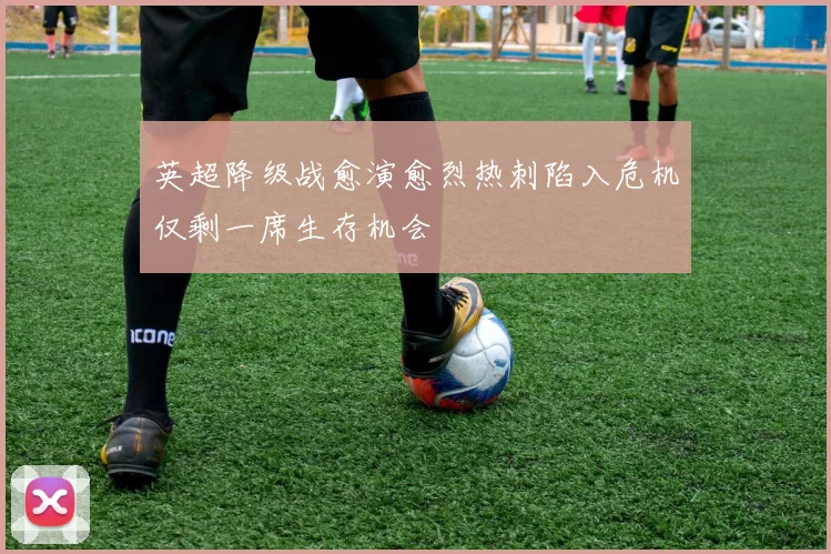英超降级战愈演愈烈热刺陷入危机仅剩一席生存机会