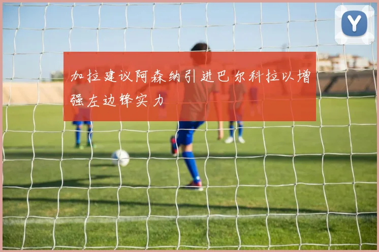 加拉建议阿森纳引进巴尔科拉以增强左边锋实力