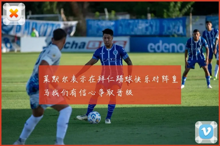 莱默尔表示在拜仁踢球快乐对阵皇马我们有信心争取晋级
