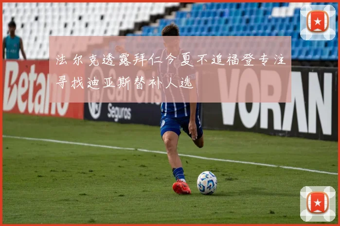 法尔克透露拜仁今夏不追福登专注寻找迪亚斯替补人选