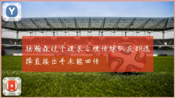 杨瀚森过于追求合理传球队友却选择直接出手未能回传