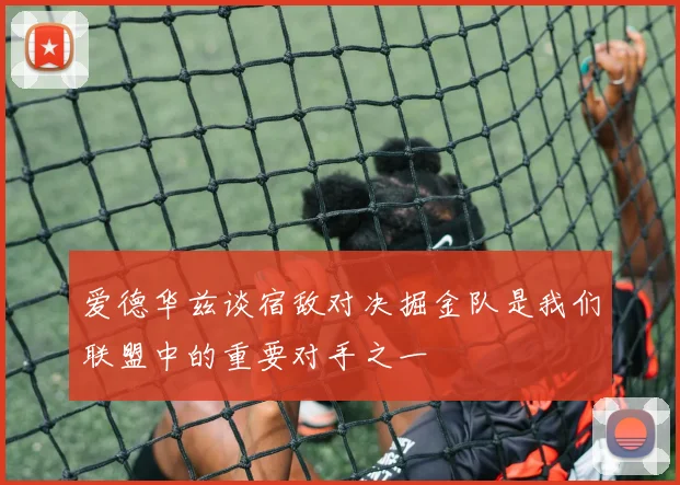 爱德华兹谈宿敌对决掘金队是我们联盟中的重要对手之一