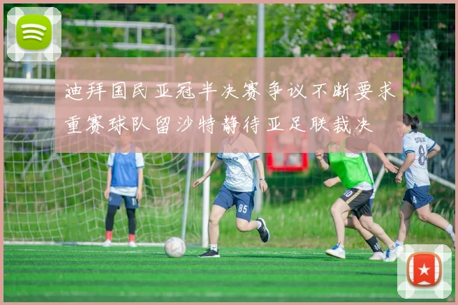 迪拜国民亚冠半决赛争议不断要求重赛球队留沙特静待亚足联裁决