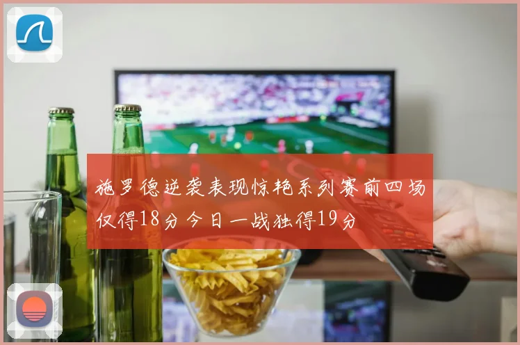 施罗德逆袭表现惊艳系列赛前四场仅得18分今日一战独得19分