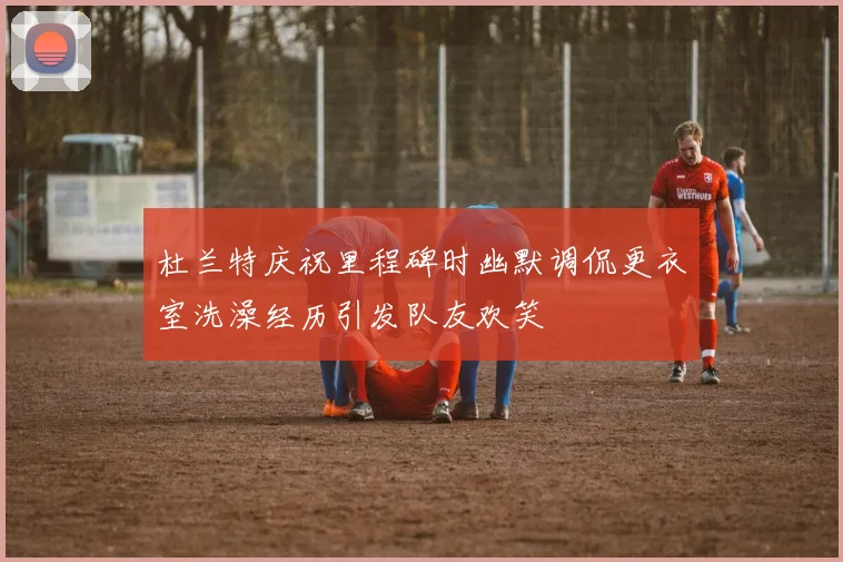 杜兰特庆祝里程碑时幽默调侃更衣室洗澡经历引发队友欢笑