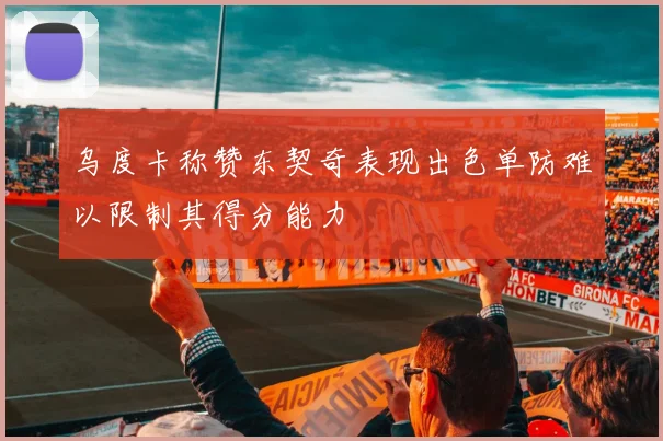乌度卡称赞东契奇表现出色单防难以限制其得分能力